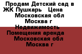 Продам Детский сад в ЖК Пушкарь › Цена ­ 862 - Московская обл., Москва г. Недвижимость » Помещения аренда   . Московская обл.,Москва г.